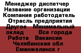 Менеджер-диспетчер › Название организации ­ Компания-работодатель › Отрасль предприятия ­ Другое › Минимальный оклад ­ 1 - Все города Работа » Вакансии   . Челябинская обл.,Еманжелинск г.